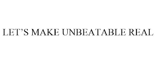 LET'S MAKE UNBEATABLE REAL