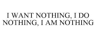 I WANT NOTHING, I DO NOTHING, I AM NOTHING