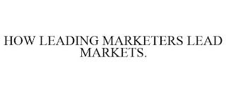 HOW LEADING MARKETERS LEAD MARKETS.