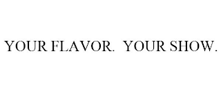 YOUR FLAVOR. YOUR SHOW.