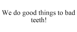 WE DO GOOD THINGS TO BAD TEETH!