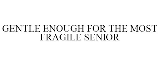 GENTLE ENOUGH FOR THE MOST FRAGILE SENIOR