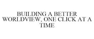 BUILDING A BETTER WORLDVIEW, ONE CLICK AT A TIME