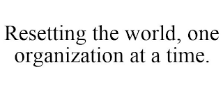RESETTING THE WORLD, ONE ORGANIZATION AT A TIME.