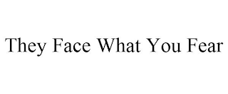 THEY FACE WHAT YOU FEAR