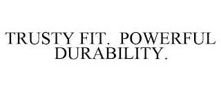 TRUSTY FIT. POWERFUL DURABILITY.