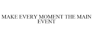 MAKE EVERY MOMENT THE MAIN EVENT