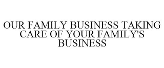 OUR FAMILY BUSINESS TAKING CARE OF YOUR FAMILY BUSINESS