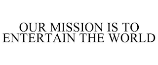 OUR MISSION IS TO ENTERTAIN THE WORLD