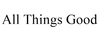 ALL THINGS GOOD