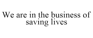 WE ARE IN THE BUSINESS OF SAVING LIVES