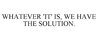 WHATEVER 'IT' IS, WE HAVE THE SOLUTION.