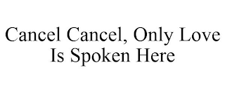CANCEL CANCEL, ONLY LOVE IS SPOKEN HERE