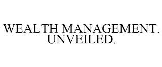WEALTH MANAGEMENT. UNVEILED.