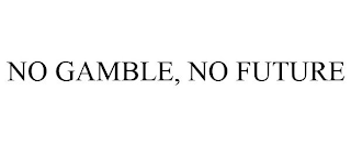 NO GAMBLE, NO FUTURE