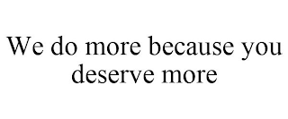 WE DO MORE BECAUSE YOU DESERVE MORE