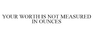 YOUR WORTH IS NOT MEASURED IN OUNCES