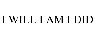 I WILL I AM I DID