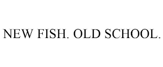 NEW FISH. OLD SCHOOL.