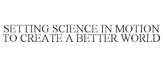 SETTING SCIENCE IN MOTION TO CREATE A BETTER WORLD