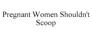 PREGNANT WOMEN SHOULDN'T SCOOP