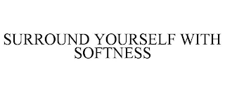 SURROUND YOURSELF WITH SOFTNESS