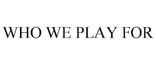WHO WE PLAY FOR