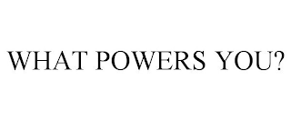 WHAT POWERS YOU?
