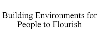 BUILDING ENVIRONMENTS FOR PEOPLE TO FLOURISH