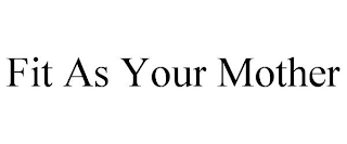 FIT AS YOUR MOTHER