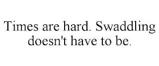 TIMES ARE HARD. SWADDLING DOESN'T HAVE TO BE.
