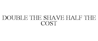 DOUBLE THE SHAVE HALF THE COST