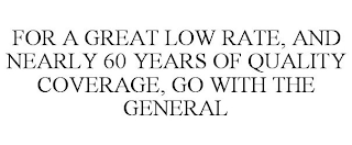 FOR A GREAT LOW RATE, AND NEARLY 60 YEARS OF QUALITY COVERAGE, GO WITH THE GENERAL