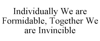 INDIVIDUALLY WE ARE FORMIDABLE, TOGETHER WE ARE INVINCIBLE