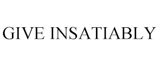 GIVE INSATIABLY