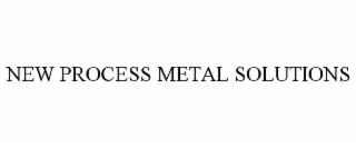 NEW PROCESS METAL SOLUTIONS