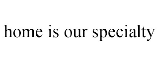 HOME IS OUR SPECIALTY