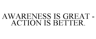 AWARENESS IS GREAT - ACTION IS BETTER.