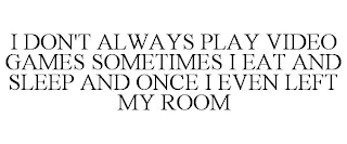 I DON'T ALWAYS PLAY VIDEO GAMES SOMETIMES I EAT AND SLEEP AND ONCE I EVEN LEFT MY ROOM