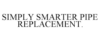 SIMPLY SMARTER PIPE REPLACEMENT.