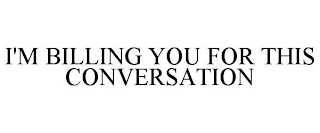 I'M BILLING YOU FOR THIS CONVERSATION