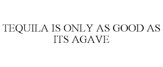TEQUILA IS ONLY AS GOOD AS ITS AGAVE