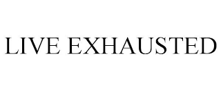 LIVE EXHAUSTED