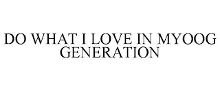 DO WHAT I LOVE IN MYOOG GENERATION