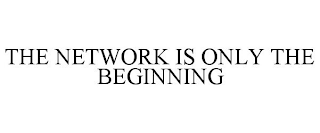 THE NETWORK IS ONLY THE BEGINNING
