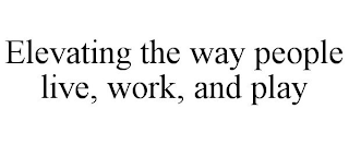ELEVATING THE WAY PEOPLE LIVE, WORK, AND PLAY