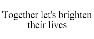 TOGETHER LET'S BRIGHTEN THEIR LIVES