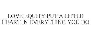 LOVE EQUITY PUT A LITTLE HEART IN EVERYTHING YOU DO