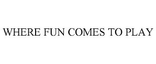 WHERE FUN COMES TO PLAY
