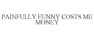 PAINFULLY FUNNY COSTS ME MONEY